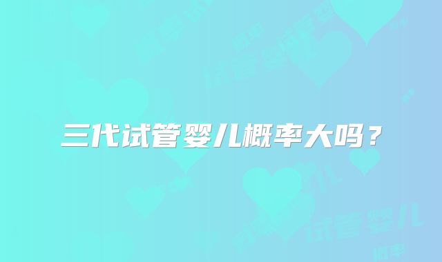 三代试管婴儿概率大吗?