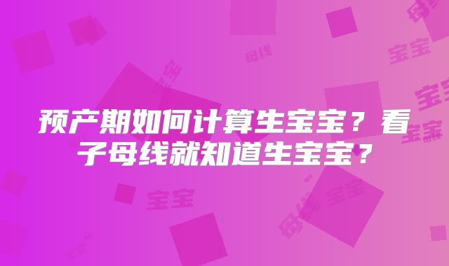 预产期如何计算生宝宝?看子母线就知道生宝宝?
