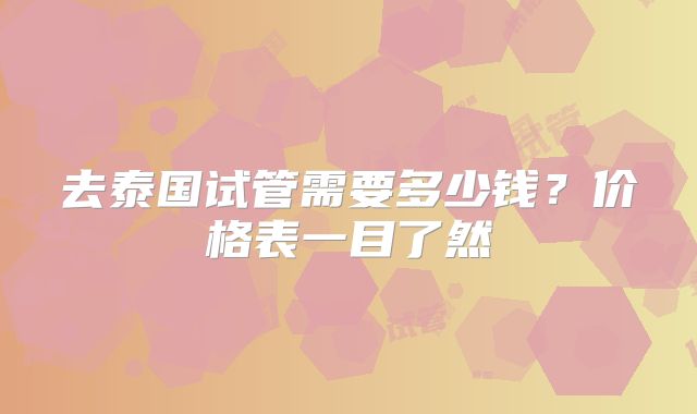 去泰国试管需要多少钱？价格表一目了然