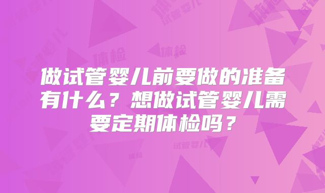 做试管婴儿前要做的准备有什么？想做试管婴儿需要定期体检吗？
