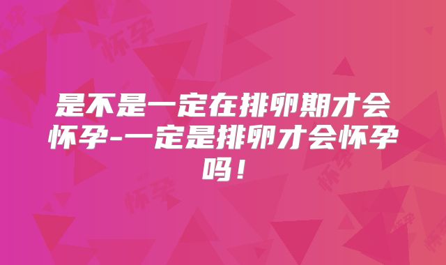 是不是一定在排卵期才会怀孕-一定是排卵才会怀孕吗！