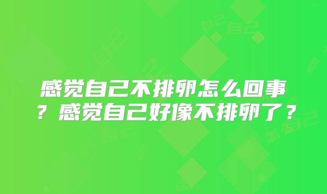 感觉自己不排卵怎么回事？感觉自己好像不排卵了？