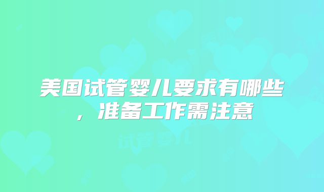 美国试管婴儿要求有哪些，准备工作需注意