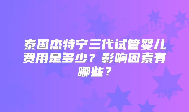 泰国杰特宁三代试管婴儿费用是多少？影响因素有哪些？
