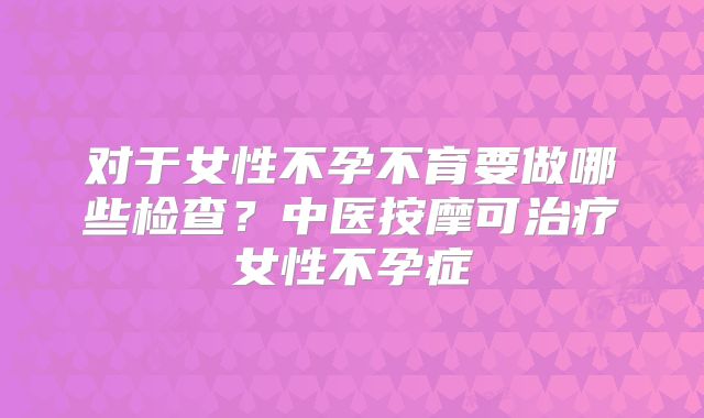 对于女性不孕不育要做哪些检查？中医按摩可治疗女性不孕症