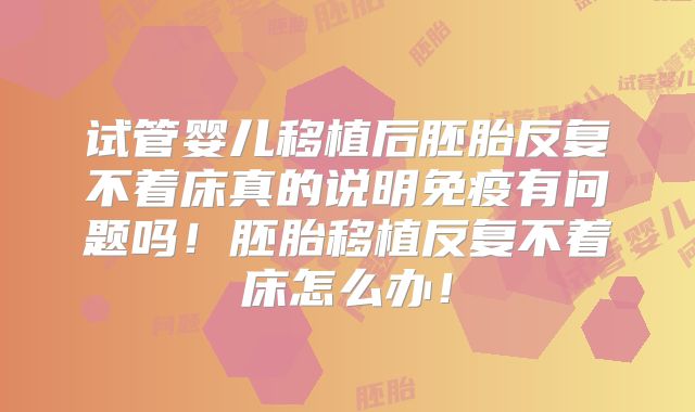 试管婴儿移植后胚胎反复不着床真的说明免疫有问题吗!胚胎移植反复不着床怎么办!