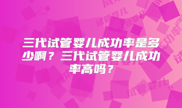 三代试管婴儿成功率是多少啊？三代试管婴儿成功率高吗？