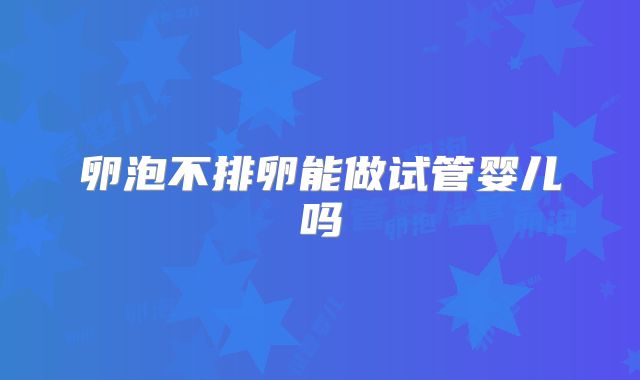 卵泡不排卵能做试管婴儿吗