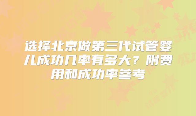选择北京做第三代试管婴儿成功几率有多大？附费用和成功率参考