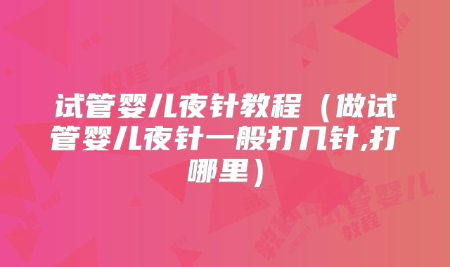 试管婴儿夜针教程(做试管婴儿夜针一般打几针,打哪里)
