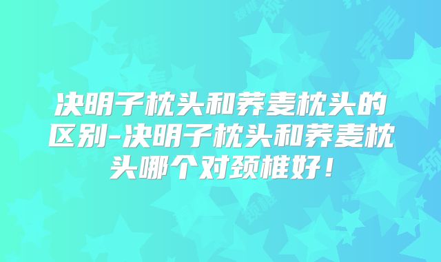 决明子枕头和荞麦枕头的区别-决明子枕头和荞麦枕头哪个对颈椎好！