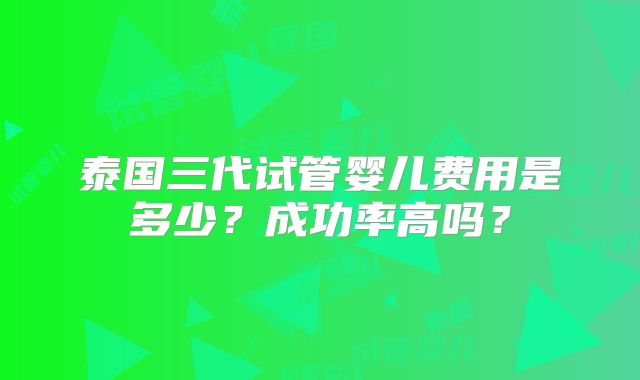 泰国三代试管婴儿费用是多少?成功率高吗?