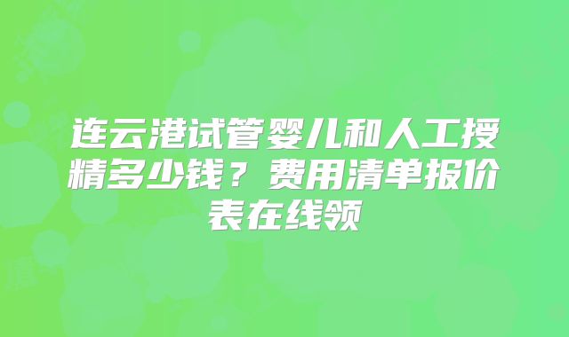 连云港试管婴儿和人工授精多少钱？费用清单报价表在线领