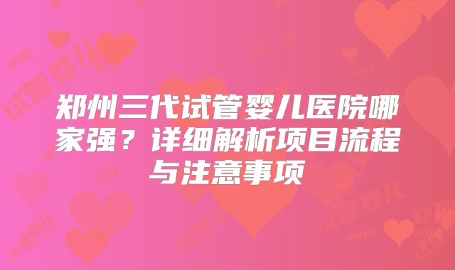 郑州三代试管婴儿医院哪家强？详细解析项目流程与注意事项