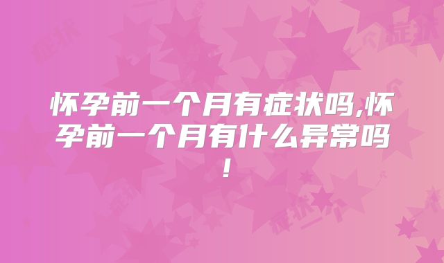 怀孕前一个月有症状吗,怀孕前一个月有什么异常吗！
