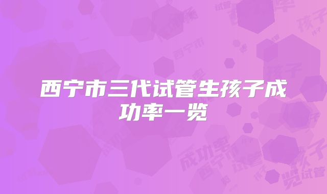 西宁市三代试管生孩子成功率一览