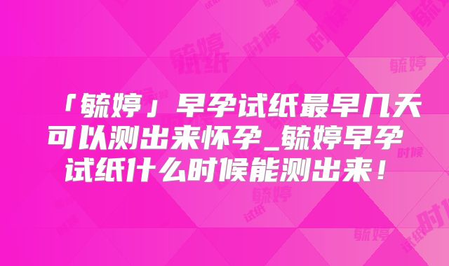 「毓婷」早孕试纸最早几天可以测出来怀孕_毓婷早孕试纸什么时候能测出来!