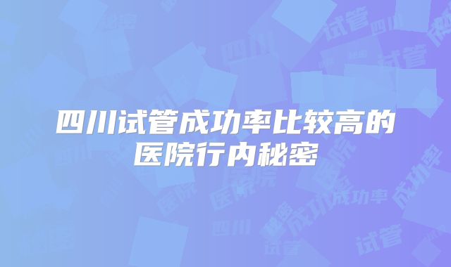 四川试管成功率比较高的医院行内秘密