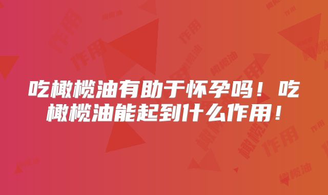 吃橄榄油有助于怀孕吗！吃橄榄油能起到什么作用！