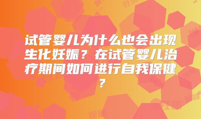 试管婴儿为什么也会出现生化妊娠?在试管婴儿治疗期间如何进行自我保健?