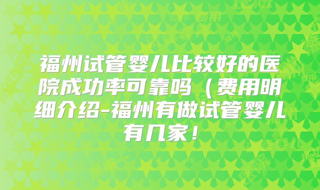 福州试管婴儿比较好的医院成功率可靠吗（费用明细介绍-福州有做试管婴儿有几家！