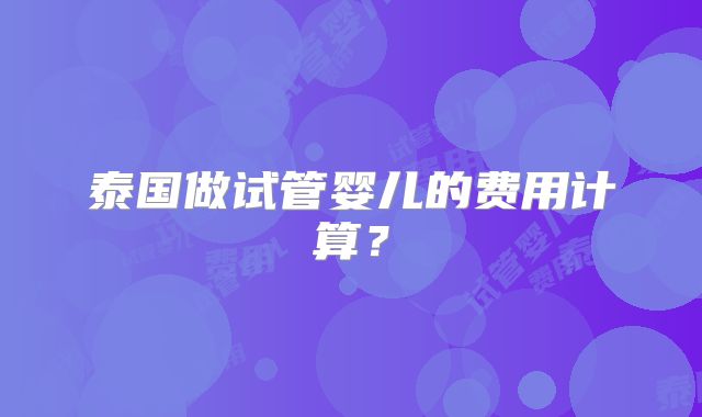 泰国做试管婴儿的费用计算？