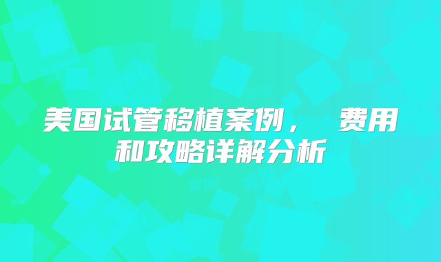美国试管移植案例， 费用和攻略详解分析