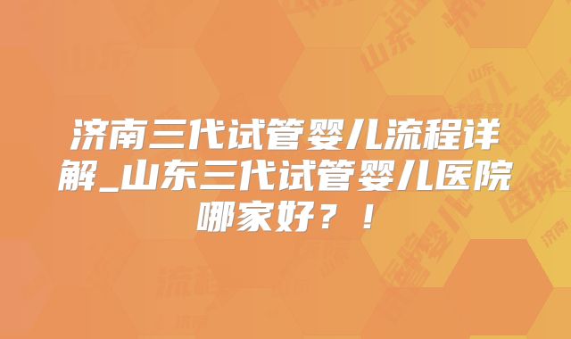济南三代试管婴儿流程详解_山东三代试管婴儿医院哪家好？！