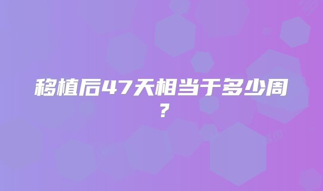 移植后47天相当于多少周？