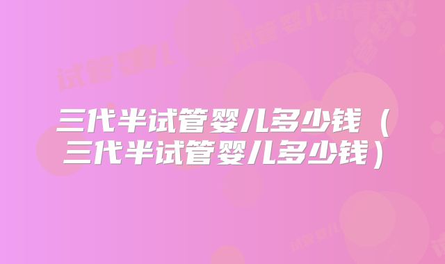 三代半试管婴儿多少钱(三代半试管婴儿多少钱)