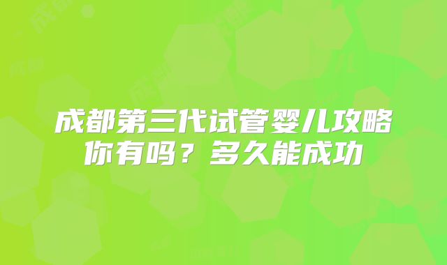 成都第三代试管婴儿攻略你有吗？多久能成功