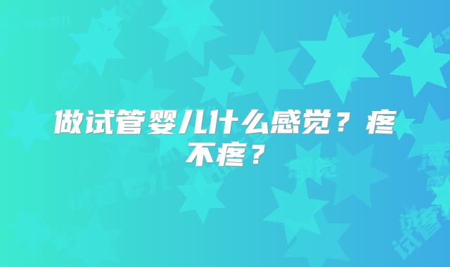 做试管婴儿什么感觉？疼不疼？