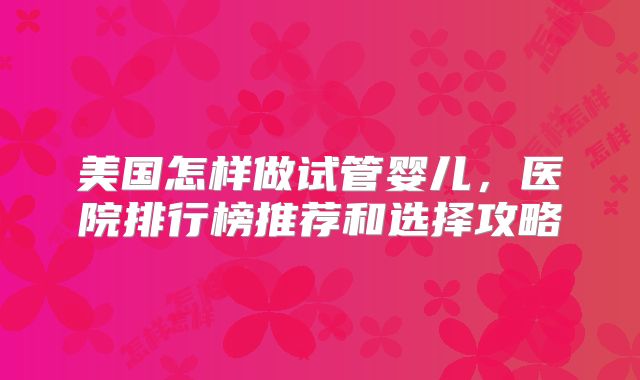 美国怎样做试管婴儿，医院排行榜推荐和选择攻略