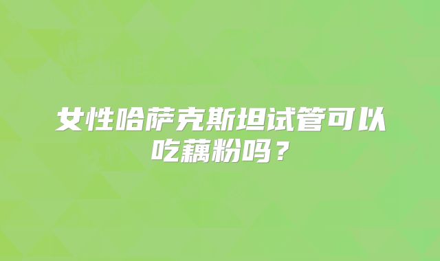 女性哈萨克斯坦试管可以吃藕粉吗？