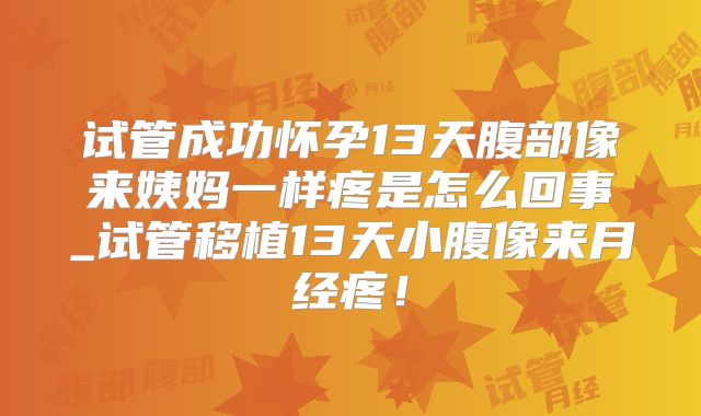 试管成功怀孕13天腹部像来姨妈一样疼是怎么回事_试管移植13天小腹像来月经疼!