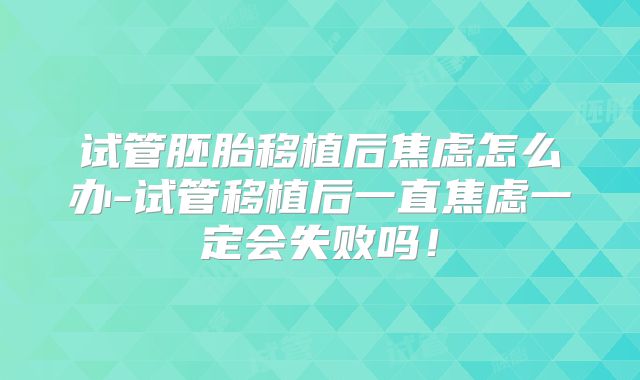 试管胚胎移植后焦虑怎么办-试管移植后一直焦虑一定会失败吗！
