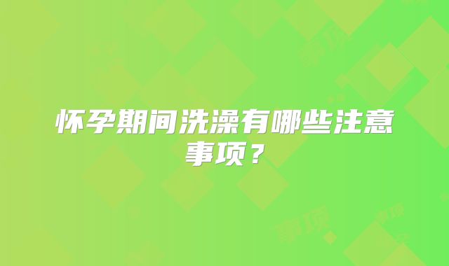 怀孕期间洗澡有哪些注意事项?