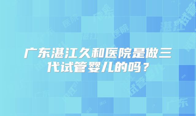 广东湛江久和医院是做三代试管婴儿的吗？