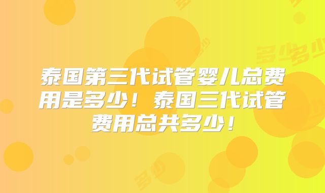 泰国第三代试管婴儿总费用是多少！泰国三代试管费用总共多少！