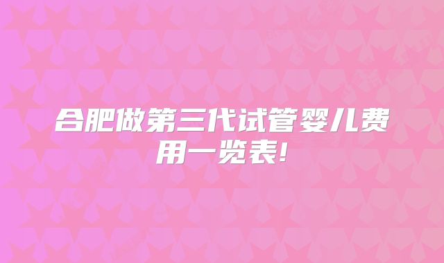 合肥做第三代试管婴儿费用一览表!