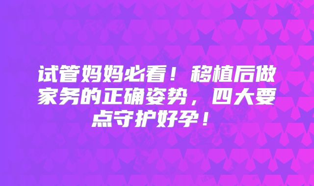 试管妈妈必看!移植后做家务的正确姿势,四大要点守护好孕!