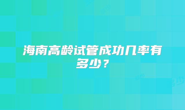 海南高龄试管成功几率有多少?