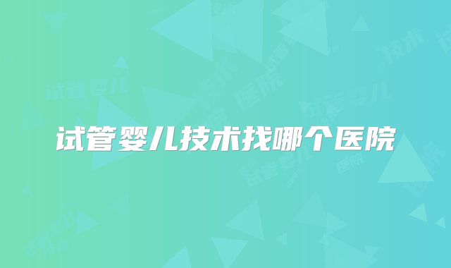 试管婴儿技术找哪个医院