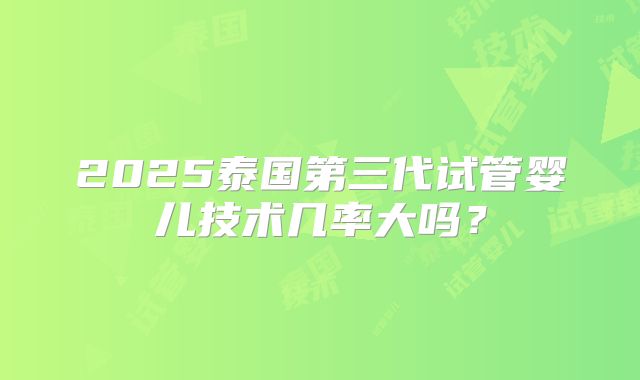 2025泰国第三代试管婴儿技术几率大吗？