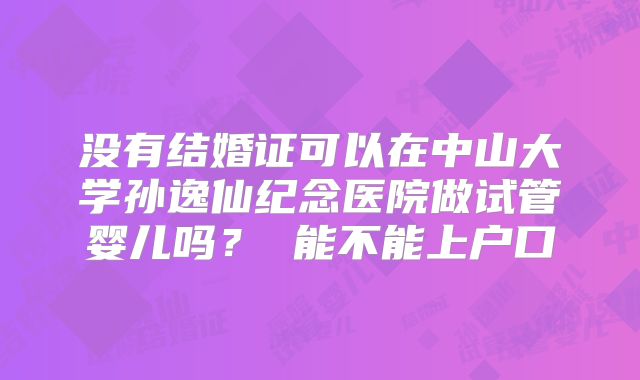没有结婚证可以在中山大学孙逸仙纪念医院做试管婴儿吗？ 能不能上户口