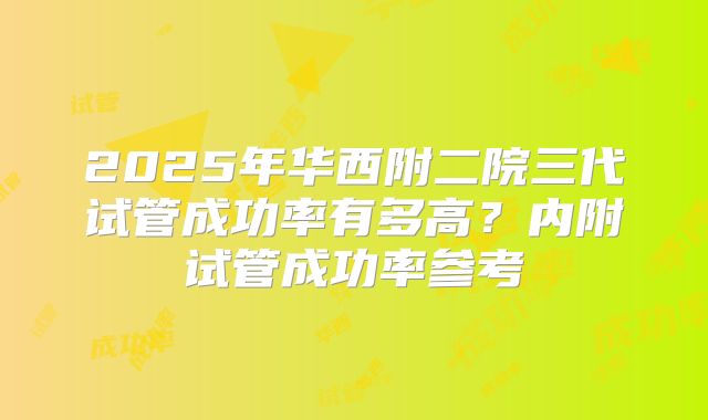 2025年华西附二院三代试管成功率有多高？内附试管成功率参考