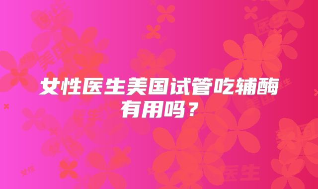 女性医生美国试管吃辅酶有用吗？