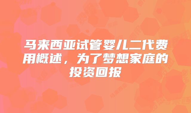 马来西亚试管婴儿二代费用概述,为了梦想家庭的投资回报
