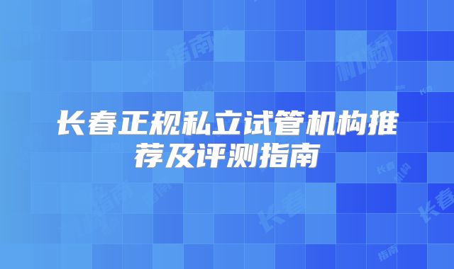 长春正规私立试管机构推荐及评测指南