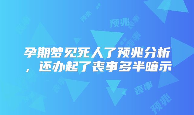 孕期梦见死人了预兆分析，还办起了丧事多半暗示